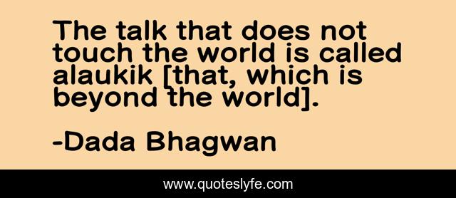 The talk that does not touch the world is called alaukik [that, which is beyond the world].