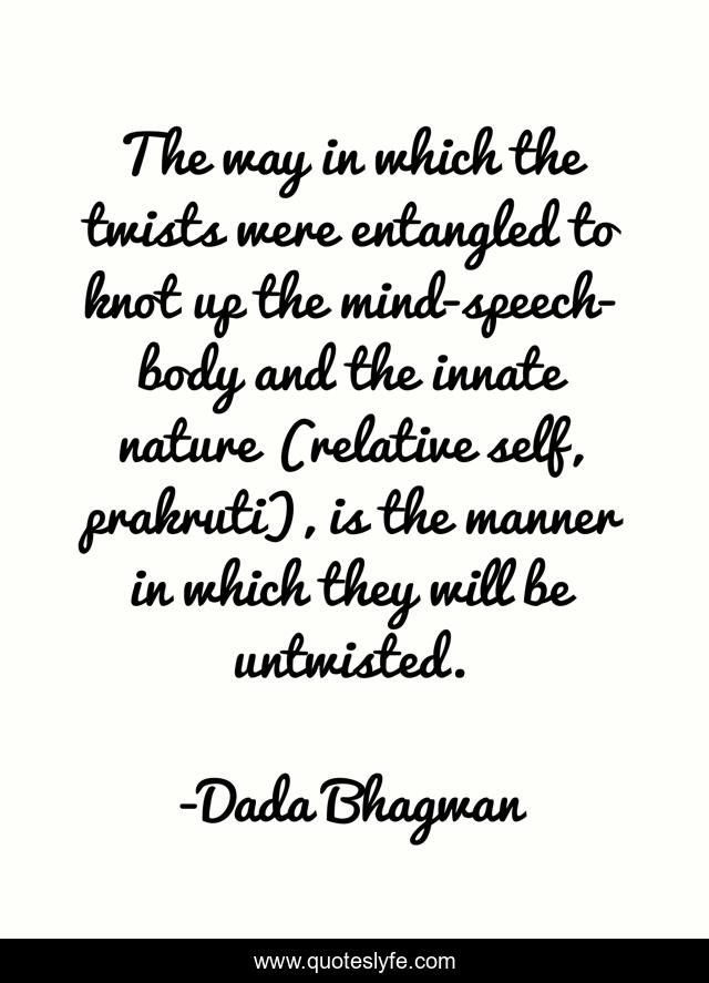 The way in which the twists were entangled to knot up the mind-speech-body and the innate nature (relative self, prakruti), is the manner in which they will be untwisted.