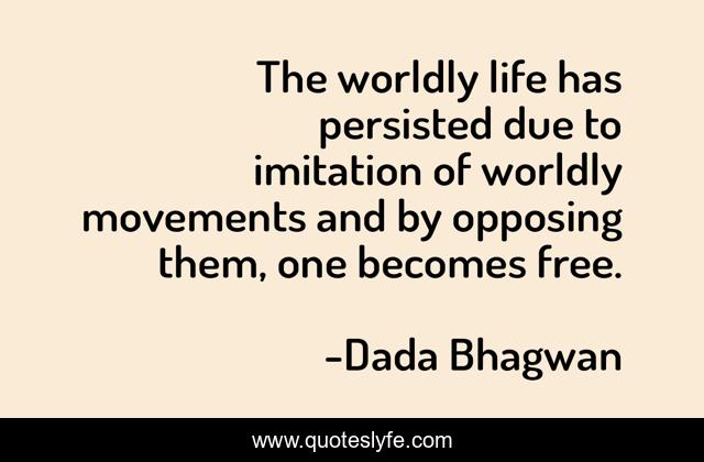 The worldly life has persisted due to imitation of worldly movements and by opposing them, one becomes free.