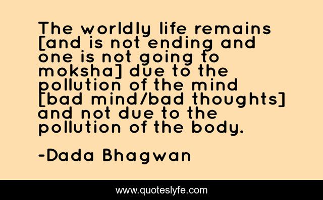 The worldly life remains [and is not ending and one is not going to moksha] due to the pollution of the mind [bad mind/bad thoughts] and not due to the pollution of the body.