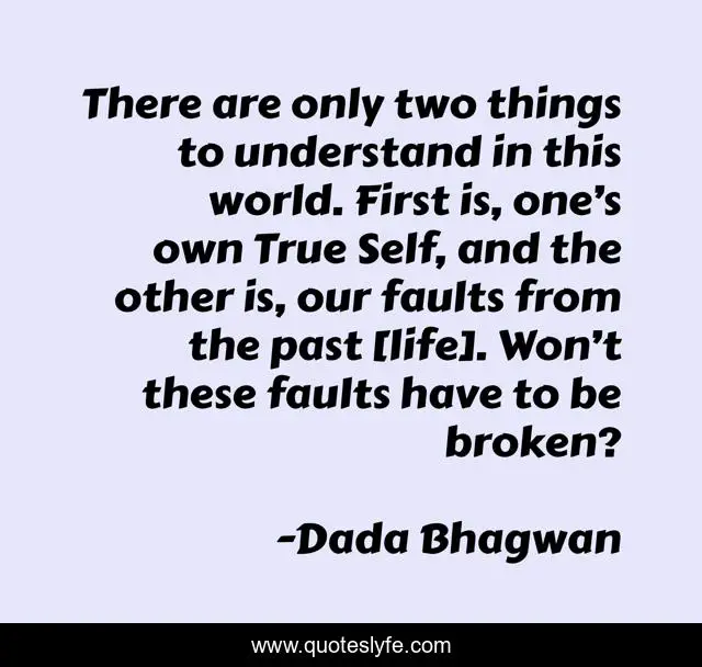 There are only two things to understand in this world. First is, one’s own True Self, and the other is, our faults from the past [life]. Won’t these faults have to be broken?