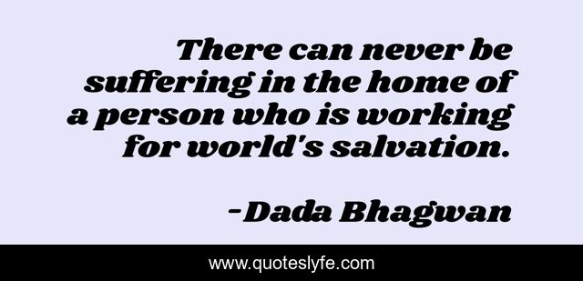 There can never be suffering in the home of a person who is working for world's salvation.