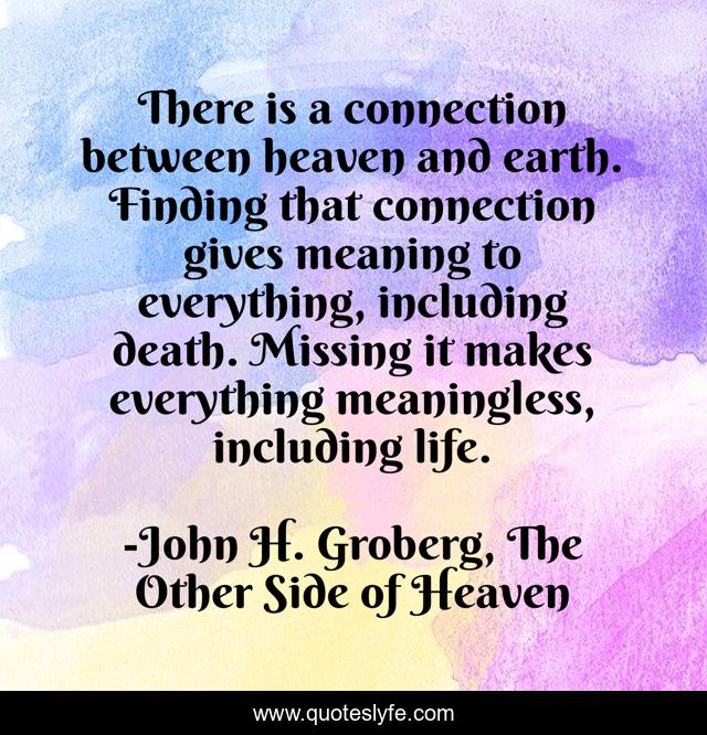 There is a connection between heaven and earth. Finding that connection gives meaning to everything, including death. Missing it makes everything meaningless, including life.