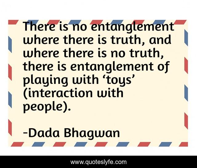 There is no entanglement where there is truth, and where there is no truth, there is entanglement of playing with ‘toys’ (interaction with people).
