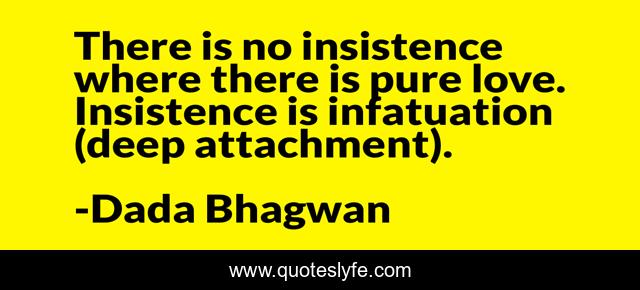There is no insistence where there is pure love. Insistence is infatuation (deep attachment).