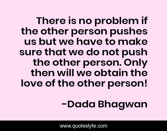 There is no problem if the other person pushes us but we have to make sure that we do not push the other person. Only then will we obtain the love of the other person!