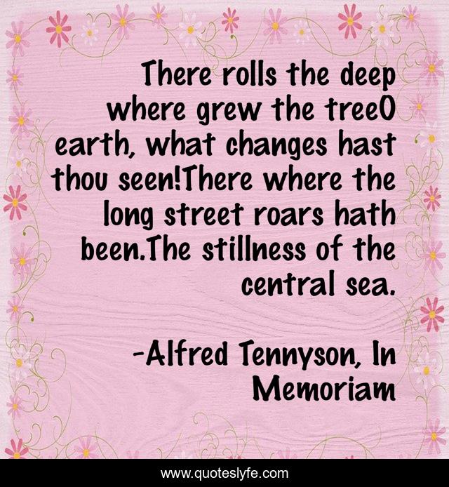 There rolls the deep where grew the treeO earth, what changes hast thou seen!There where the long street roars hath been.The stillness of the central sea.