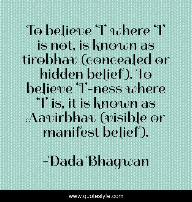 To believe ‘I’ where ‘I’ is not, is known as tirobhav (concealed or hidden belief). To believe ‘I’-ness where ‘I’ is, it is known as Aavirbhav (visible or manifest belief).