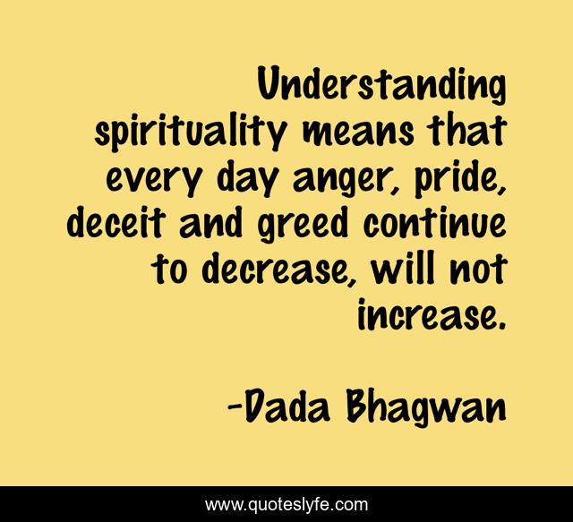 Understanding spirituality means that every day anger, pride, deceit and greed continue to decrease, will not increase.