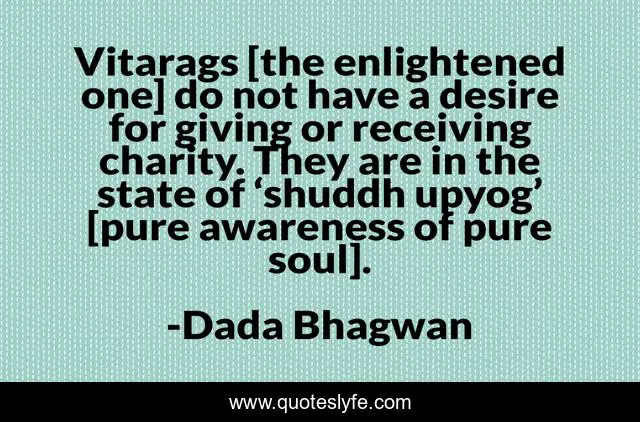 Vitarags [the enlightened one] do not have a desire for giving or receiving charity. They are in the state of ‘shuddh upyog’ [pure awareness of pure soul].
