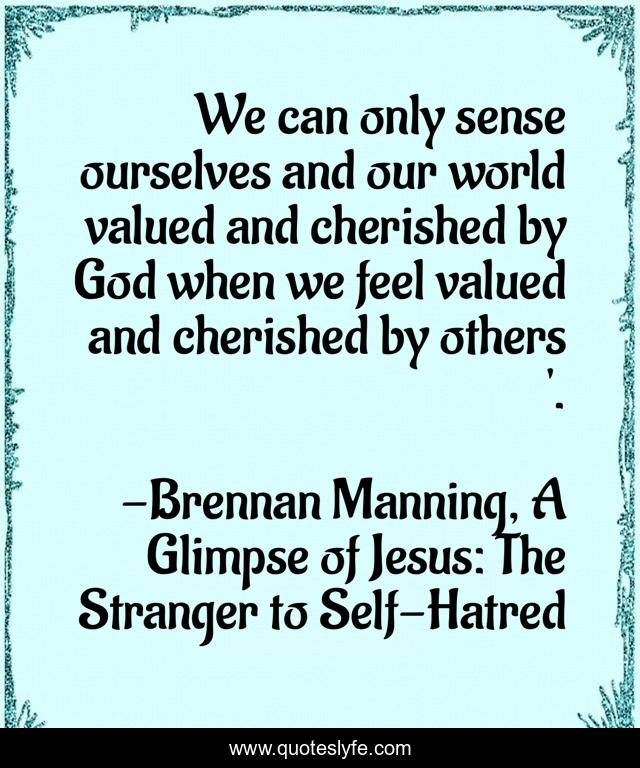 We can only sense ourselves and our world valued and cherished by God when we feel valued and cherished by others '.