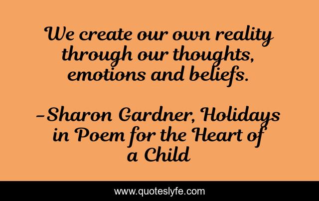 We create our own reality through our thoughts, emotions and beliefs.