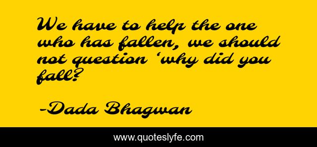 We have to help the one who has fallen, we should not question ‘why did you fall?
