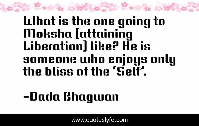 What is the one going to Moksha (attaining Liberation) like? He is someone who enjoys only the bliss of the ‘Self’.