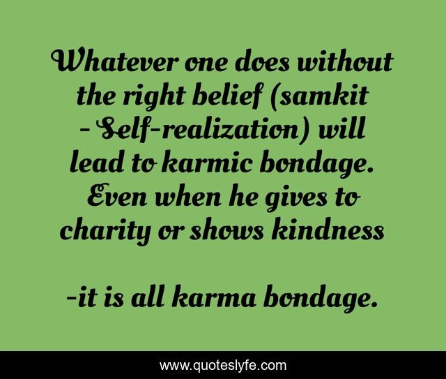 Whatever one does without the right belief (samkit - Self-realization) will lead to karmic bondage. Even when he gives to charity or shows kindness