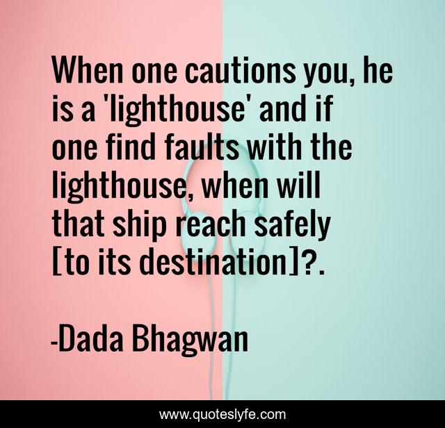 When one cautions you, he is a 'lighthouse' and if one find faults with the lighthouse, when will that ship reach safely [to its destination]?.