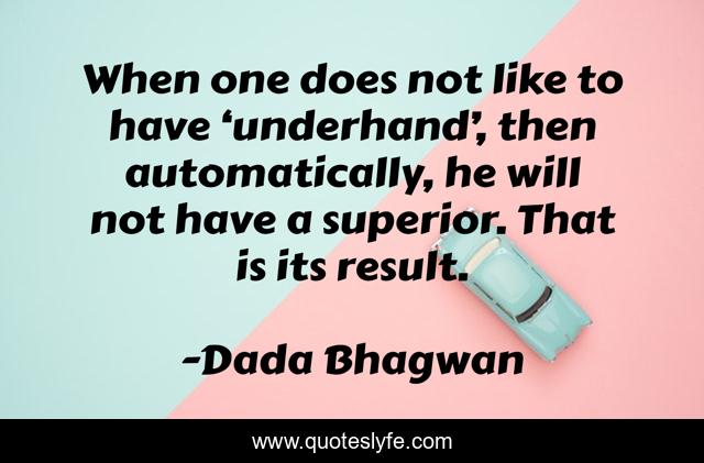 When one does not like to have ‘underhand’, then automatically, he will not have a superior. That is its result.