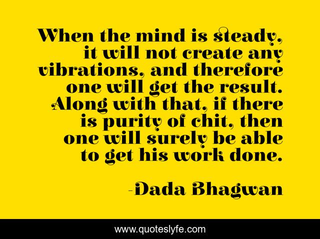 When the mind is steady, it will not create any vibrations, and therefore one will get the result. Along with that, if there is purity of chit, then one will surely be able to get his work done.