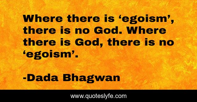 Where there is ‘egoism’, there is no God. Where there is God, there is no ‘egoism’.