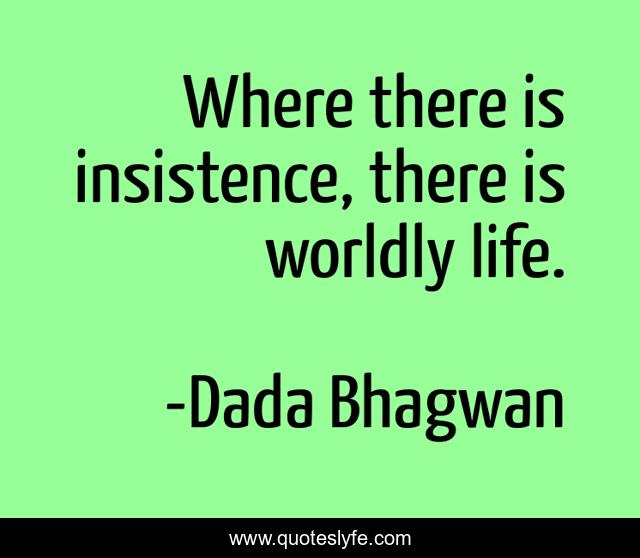 Where there is insistence, there is worldly life.
