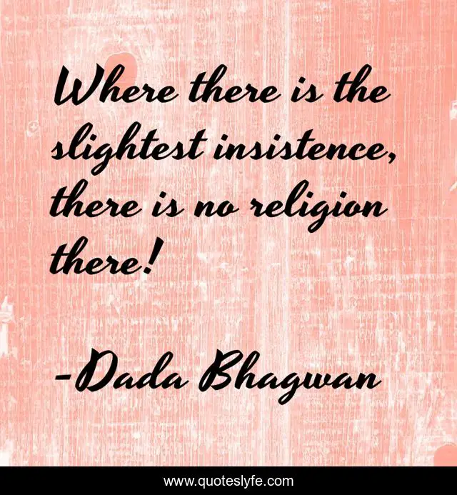 Where there is the slightest insistence, there is no religion there!