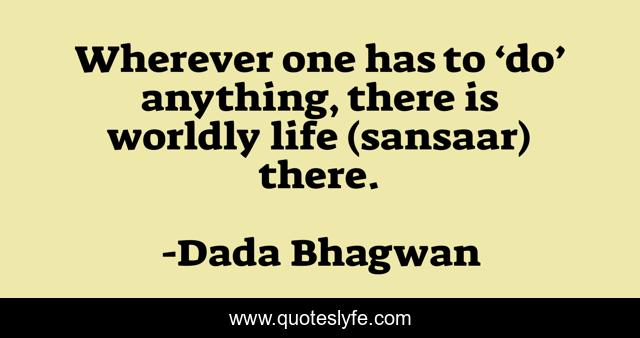 Wherever one has to ‘do’ anything, there is worldly life (sansaar) there.