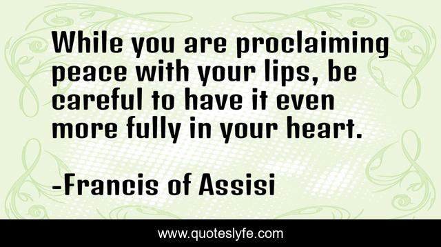 While you are proclaiming peace with your lips, be careful to have it even more fully in your heart.