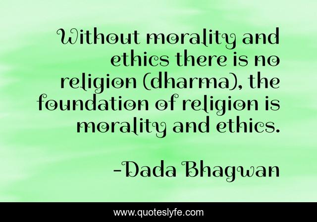 Without morality and ethics there is no religion (dharma), the foundation of religion is morality and ethics.