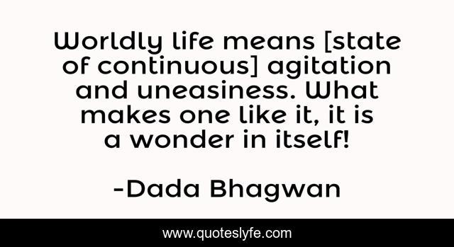 Worldly life means [state of continuous] agitation and uneasiness. What makes one like it, it is a wonder in itself!