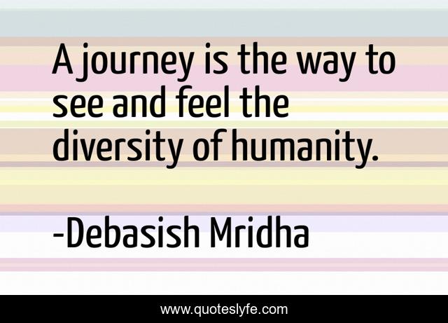 A journey is the way to see and feel the diversity of humanity.