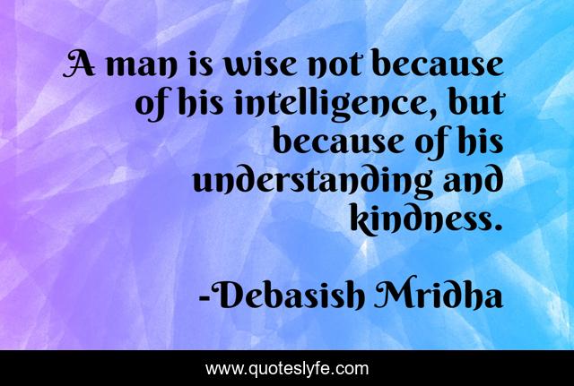 A man is wise not because of his intelligence, but because of his understanding and kindness.