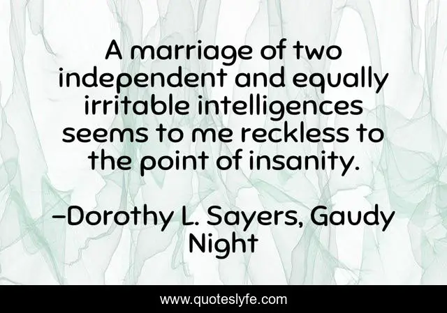 A marriage of two independent and equally irritable intelligences seems to me reckless to the point of insanity.