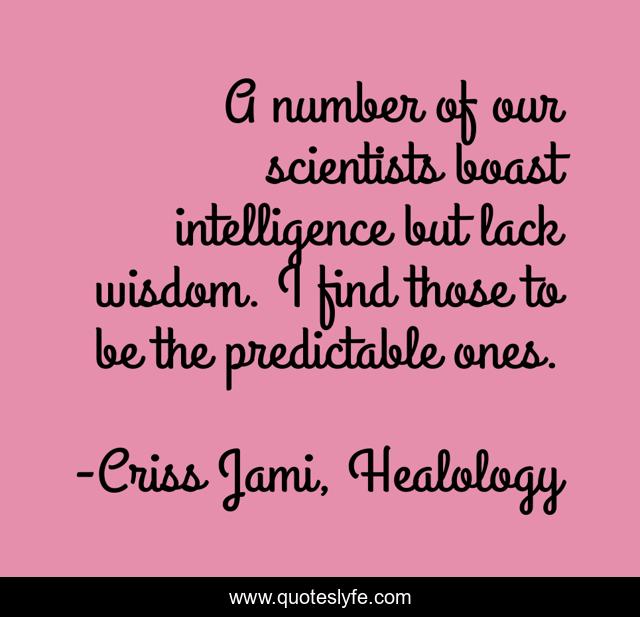A number of our scientists boast intelligence but lack wisdom. I find those to be the predictable ones.
