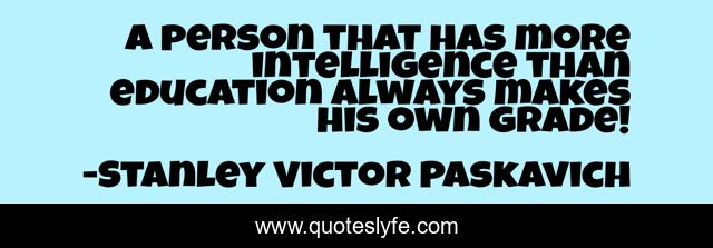 A person that has more intelligence than education always makes his own grade!