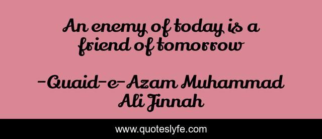 An enemy of today is a friend of tomorrow