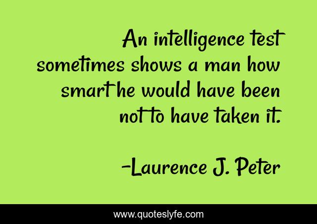 An intelligence test sometimes shows a man how smart he would have been not to have taken it.