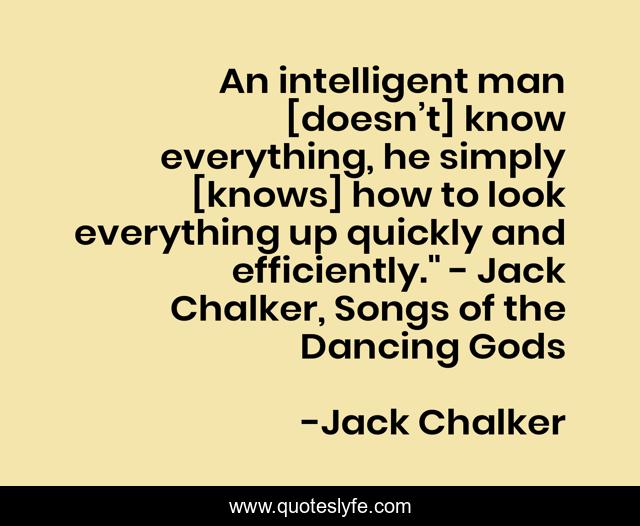 An intelligent man [doesn’t] know everything, he simply [knows] how to look everything up quickly and efficiently.