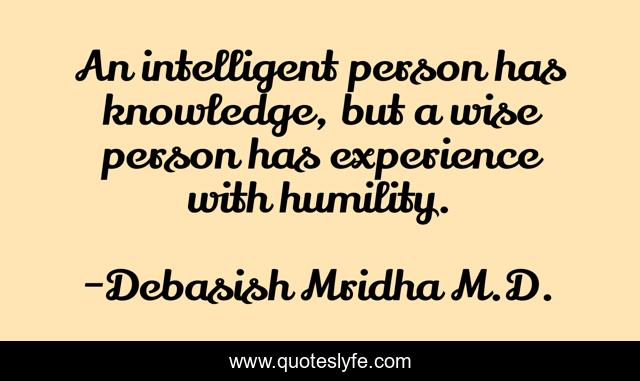 An intelligent person has knowledge, but a wise person has experience with humility.