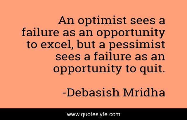 An optimist sees a failure as an opportunity to excel, but a pessimist sees a failure as an opportunity to quit.
