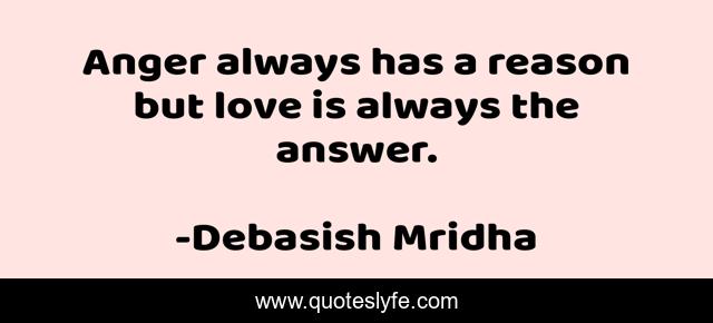 Anger always has a reason but love is always the answer.