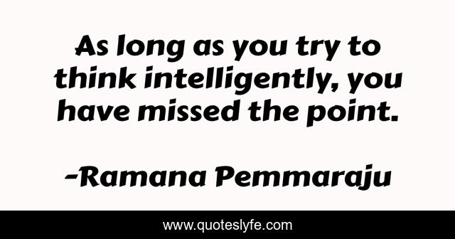 As long as you try to think intelligently, you have missed the point.