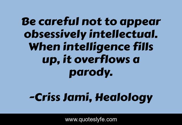 Be careful not to appear obsessively intellectual. When intelligence fills up, it overflows a parody.
