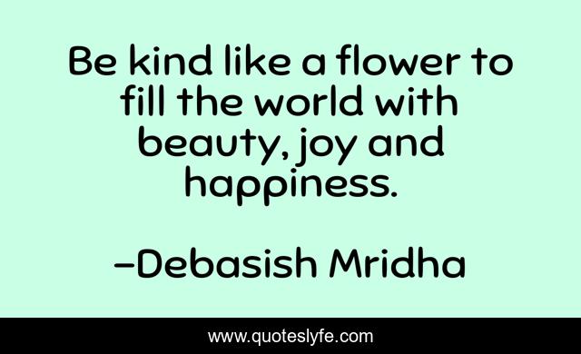 Be kind like a flower to fill the world with beauty, joy and happiness.
