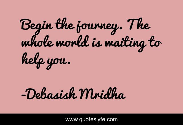 Begin the journey. The whole world is waiting to help you.
