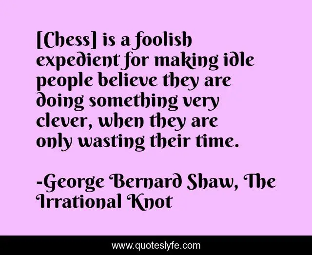 [Chess] is a foolish expedient for making idle people believe they are doing something very clever, when they are only wasting their time.