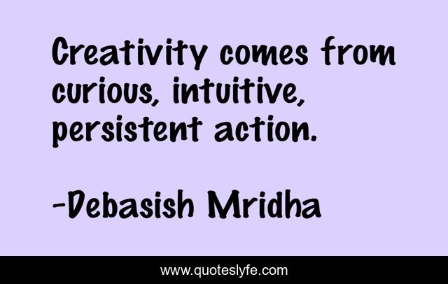 Creativity comes from curious, intuitive, persistent action.