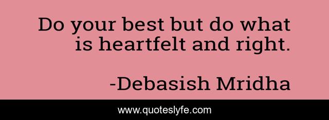 Do your best but do what is heartfelt and right.