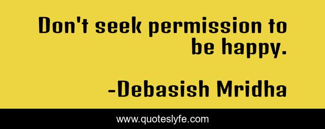 Don't seek permission to be happy.