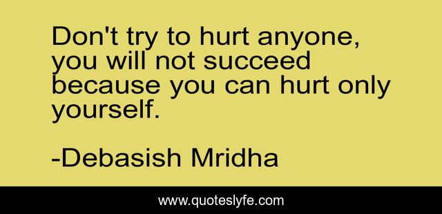 Don't try to hurt anyone, you will not succeed because you can hurt only yourself.