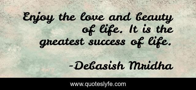 Enjoy the love and beauty of life. It is the greatest success of life.